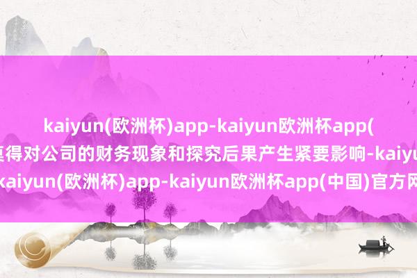 kaiyun(欧洲杯)app-kaiyun欧洲杯app(中国)官方网站-登录入口莫得对公司的财务现象和探究后果产生紧要影响-kaiyun(欧洲杯)app-kaiyun欧洲杯app(中国)官方网站-登录入口