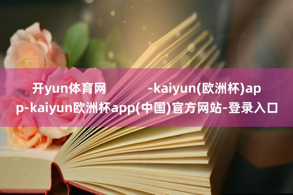 开yun体育网            -kaiyun(欧洲杯)app-kaiyun欧洲杯app(中国)官方网站-登录入口