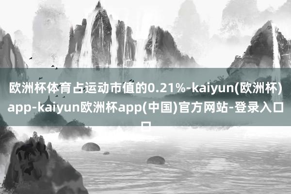 欧洲杯体育占运动市值的0.21%-kaiyun(欧洲杯)app-kaiyun欧洲杯app(中国)官方网站-登录入口