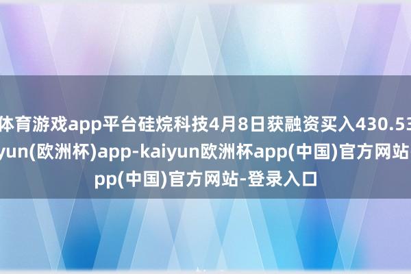 体育游戏app平台硅烷科技4月8日获融资买入430.53万元-kaiyun(欧洲杯)app-kaiyun欧洲杯app(中国)官方网站-登录入口