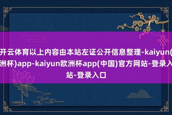 开云体育以上内容由本站左证公开信息整理-kaiyun(欧洲杯)app-kaiyun欧洲杯app(中国)官方网站-登录入口