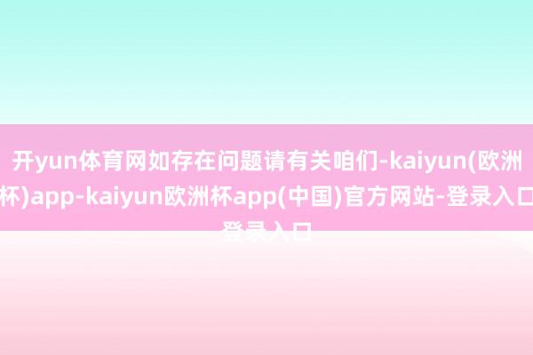 开yun体育网如存在问题请有关咱们-kaiyun(欧洲杯)app-kaiyun欧洲杯app(中国)官方网站-登录入口