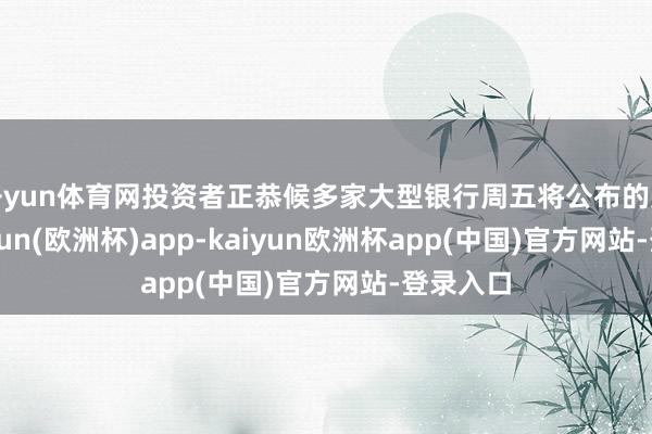 开yun体育网投资者正恭候多家大型银行周五将公布的财报-kaiyun(欧洲杯)app-kaiyun欧洲杯app(中国)官方网站-登录入口