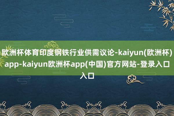 欧洲杯体育印度钢铁行业供需议论-kaiyun(欧洲杯)app-kaiyun欧洲杯app(中国)官方网站-登录入口