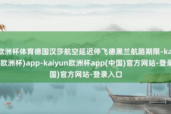 欧洲杯体育德国汉莎航空延迟停飞德黑兰航路期限-kaiyun(欧洲杯)app-kaiyun欧洲杯app(中国)官方网站-登录入口