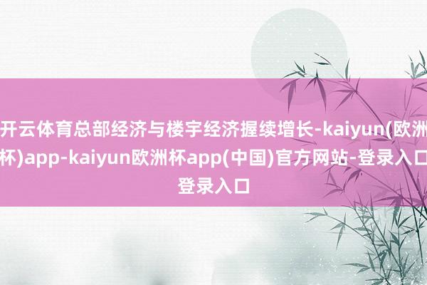 开云体育总部经济与楼宇经济握续增长-kaiyun(欧洲杯)app-kaiyun欧洲杯app(中国)官方网站-登录入口