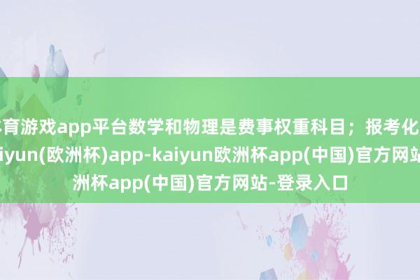 体育游戏app平台数学和物理是费事权重科目；报考化学的考生-kaiyun(欧洲杯)app-kaiyun欧洲杯app(中国)官方网站-登录入口