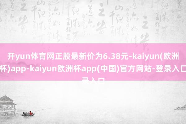 开yun体育网正股最新价为6.38元-kaiyun(欧洲杯)app-kaiyun欧洲杯app(中国)官方网站-登录入口