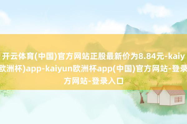 开云体育(中国)官方网站正股最新价为8.84元-kaiyun(欧洲杯)app-kaiyun欧洲杯app(中国)官方网站-登录入口