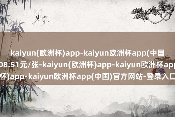 kaiyun(欧洲杯)app-kaiyun欧洲杯app(中国)官方网站-登录入口报108.51元/张-kaiyun(欧洲杯)app-kaiyun欧洲杯app(中国)官方网站-登录入口