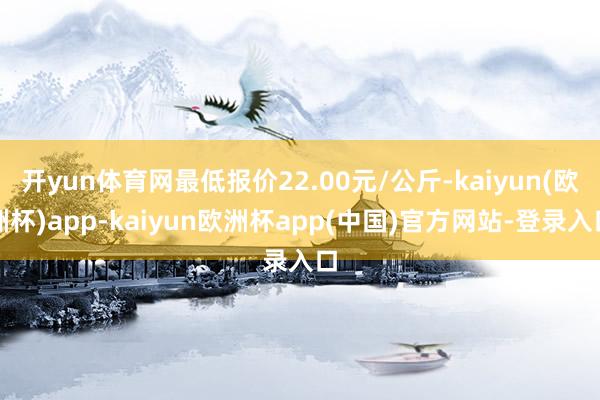 开yun体育网最低报价22.00元/公斤-kaiyun(欧洲杯)app-kaiyun欧洲杯app(中国)官方网站-登录入口