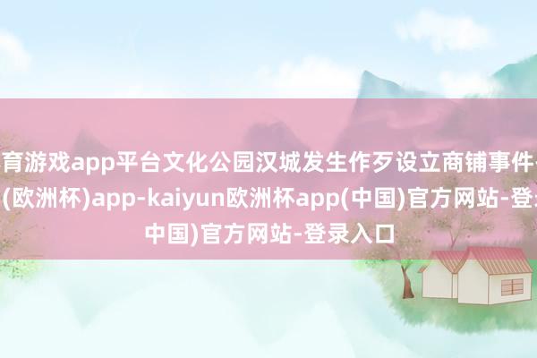 体育游戏app平台文化公园汉城发生作歹设立商铺事件-kaiyun(欧洲杯)app-kaiyun欧洲杯app(中国)官方网站-登录入口