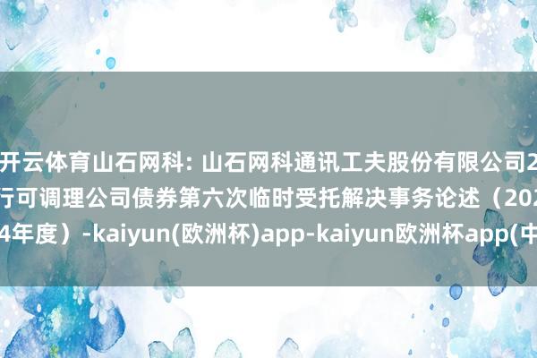 开云体育山石网科: 山石网科通讯工夫股份有限公司2022年向不特定对象刊行可调理公司债券第六次临时受托解决事务论述（2024年度）-kaiyun(欧洲杯)app-kaiyun欧洲杯app(中国)官方网站-登录入口