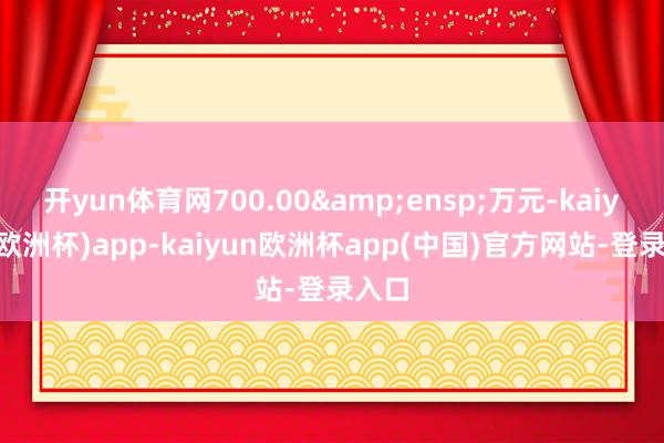 开yun体育网700.00&ensp;万元-kaiyun(欧洲杯)app-kaiyun欧洲杯app(中国)官方网站-登录入口