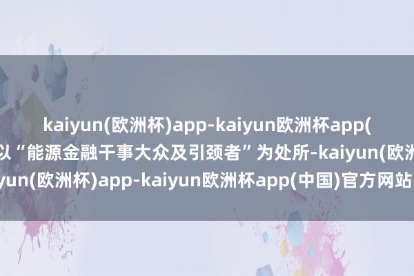 kaiyun(欧洲杯)app-kaiyun欧洲杯app(中国)官方网站-登录入口以“能源金融干事大众及引颈者”为处所-kaiyun(欧洲杯)app-kaiyun欧洲杯app(中国)官方网站-登录入口