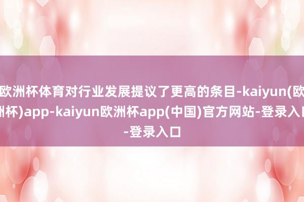 欧洲杯体育对行业发展提议了更高的条目-kaiyun(欧洲杯)app-kaiyun欧洲杯app(中国)官方网站-登录入口