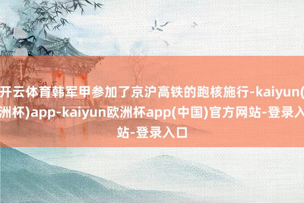 开云体育韩军甲参加了京沪高铁的跑核施行-kaiyun(欧洲杯)app-kaiyun欧洲杯app(中国)官方网站-登录入口