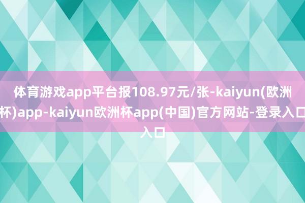 体育游戏app平台报108.97元/张-kaiyun(欧洲杯)app-kaiyun欧洲杯app(中国)官方网站-登录入口