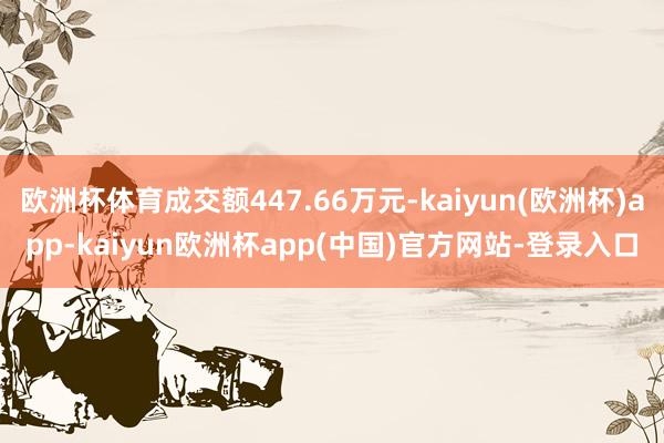 欧洲杯体育成交额447.66万元-kaiyun(欧洲杯)app-kaiyun欧洲杯app(中国)官方网站-登录入口