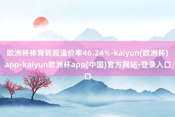 欧洲杯体育转股溢价率46.24%-kaiyun(欧洲杯)app-kaiyun欧洲杯app(中国)官方网站-登录入口