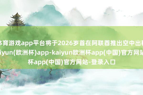 体育游戏app平台将于2026岁首在阿联酋推出空中出租车处事-kaiyun(欧洲杯)app-kaiyun欧洲杯app(中国)官方网站-登录入口