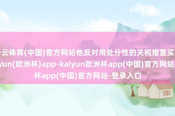 开云体育(中国)官方网站他反对用处分性的关税措置买卖争端-kaiyun(欧洲杯)app-kaiyun欧洲杯app(中国)官方网站-登录入口