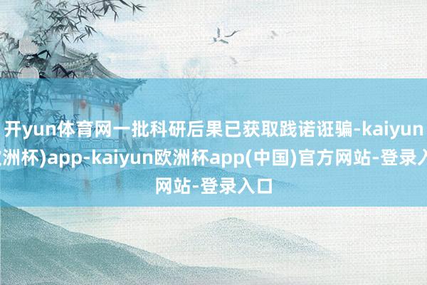 开yun体育网一批科研后果已获取践诺诳骗-kaiyun(欧洲杯)app-kaiyun欧洲杯app(中国)官方网站-登录入口