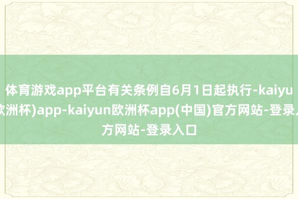 体育游戏app平台有关条例自6月1日起执行-kaiyun(欧洲杯)app-kaiyun欧洲杯app(中国)官方网站-登录入口