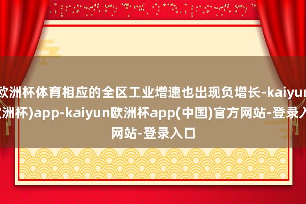 欧洲杯体育相应的全区工业增速也出现负增长-kaiyun(欧洲杯)app-kaiyun欧洲杯app(中国)官方网站-登录入口