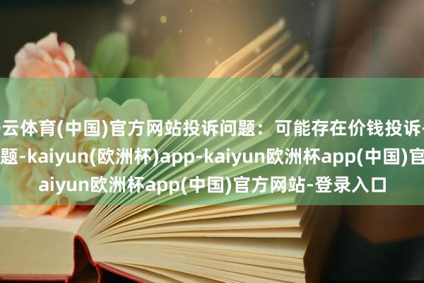 开云体育(中国)官方网站投诉问题：可能存在价钱投诉->阛阓挪动价问题-kaiyun(欧洲杯)app-kaiyun欧洲杯app(中国)官方网站-登录入口