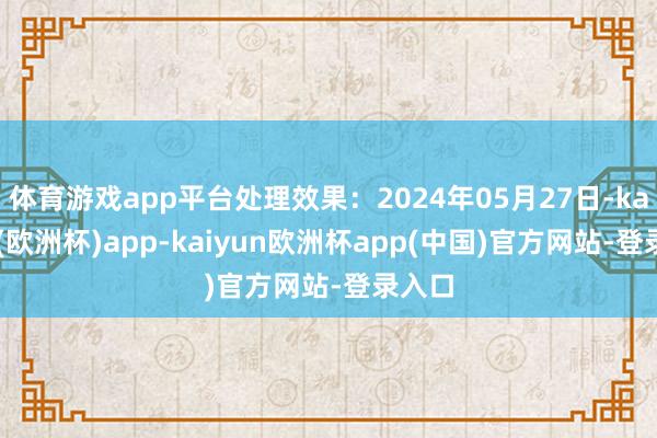 体育游戏app平台处理效果：2024年05月27日-kaiyun(欧洲杯)app-kaiyun欧洲杯app(中国)官方网站-登录入口