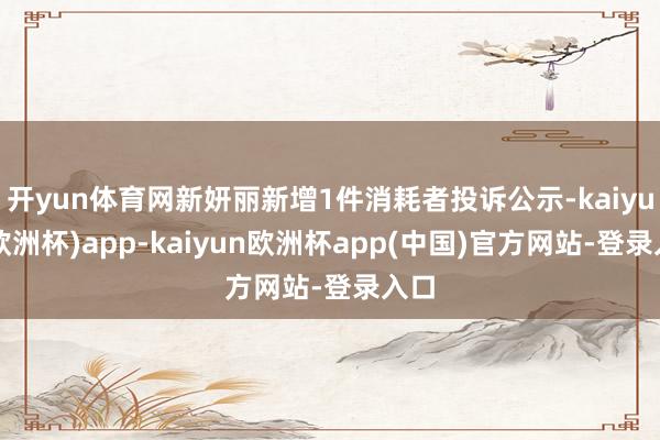 开yun体育网新妍丽新增1件消耗者投诉公示-kaiyun(欧洲杯)app-kaiyun欧洲杯app(中国)官方网站-登录入口