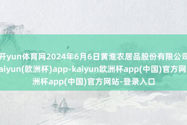 开yun体育网2024年6月6日黄淮农居品股份有限公司价钱行情-kaiyun(欧洲杯)app-kaiyun欧洲杯app(中国)官方网站-登录入口