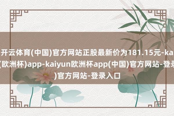 开云体育(中国)官方网站正股最新价为181.15元-kaiyun(欧洲杯)app-kaiyun欧洲杯app(中国)官方网站-登录入口