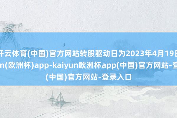 开云体育(中国)官方网站转股驱动日为2023年4月19日-kaiyun(欧洲杯)app-kaiyun欧洲杯app(中国)官方网站-登录入口