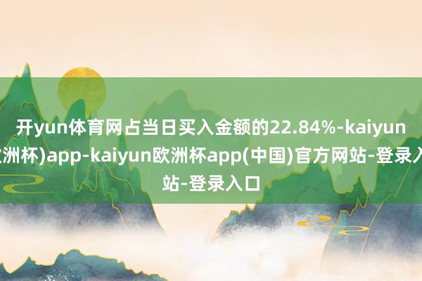 开yun体育网占当日买入金额的22.84%-kaiyun(欧洲杯)app-kaiyun欧洲杯app(中国)官方网站-登录入口