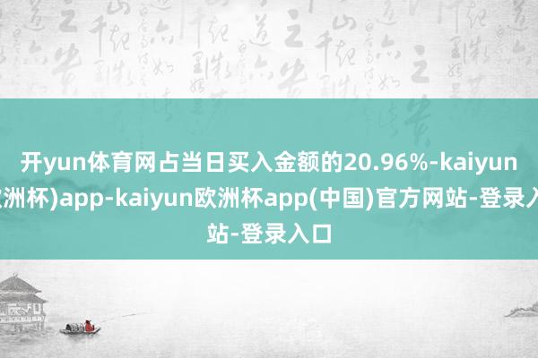 开yun体育网占当日买入金额的20.96%-kaiyun(欧洲杯)app-kaiyun欧洲杯app(中国)官方网站-登录入口