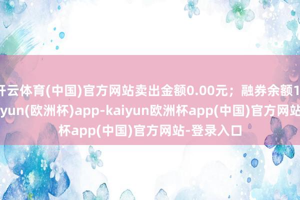 开云体育(中国)官方网站卖出金额0.00元；融券余额11.08万-kaiyun(欧洲杯)app-kaiyun欧洲杯app(中国)官方网站-登录入口