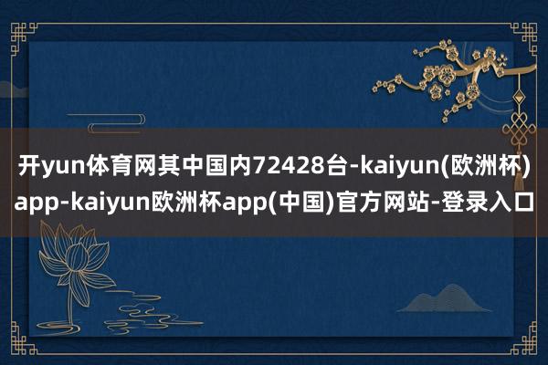 开yun体育网其中国内72428台-kaiyun(欧洲杯)app-kaiyun欧洲杯app(中国)官方网站-登录入口