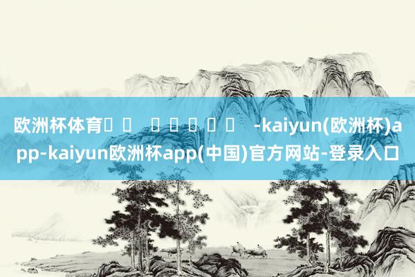 欧洲杯体育		  					  -kaiyun(欧洲杯)app-kaiyun欧洲杯app(中国)官方网站-登录入口