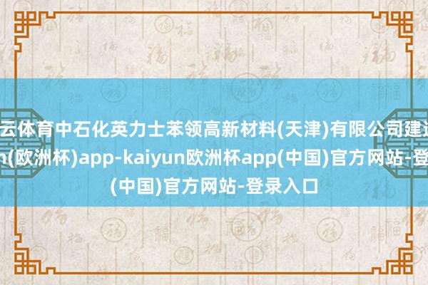 开云体育中石化英力士苯领高新材料(天津)有限公司建造-kaiyun(欧洲杯)app-kaiyun欧洲杯app(中国)官方网站-登录入口