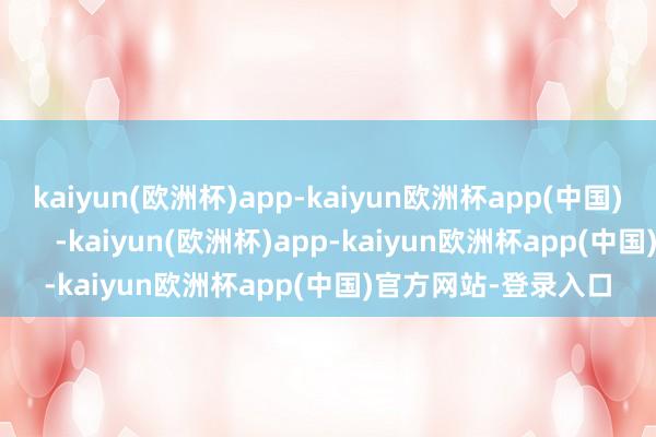 kaiyun(欧洲杯)app-kaiyun欧洲杯app(中国)官方网站-登录入口       -kaiyun(欧洲杯)app-kaiyun欧洲杯app(中国)官方网站-登录入口