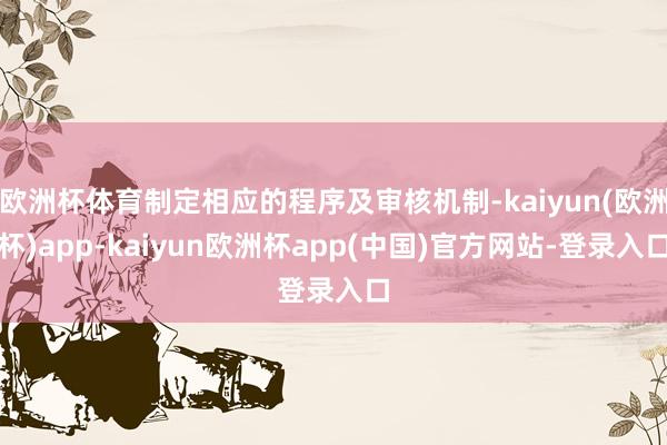 欧洲杯体育制定相应的程序及审核机制-kaiyun(欧洲杯)app-kaiyun欧洲杯app(中国)官方网站-登录入口