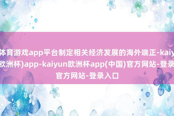 体育游戏app平台制定相关经济发展的海外端正-kaiyun(欧洲杯)app-kaiyun欧洲杯app(中国)官方网站-登录入口