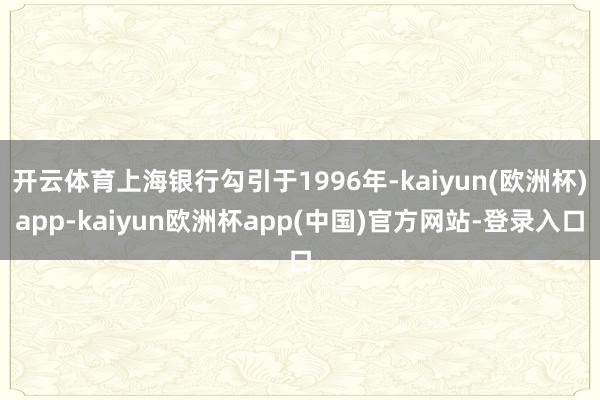 开云体育上海银行勾引于1996年-kaiyun(欧洲杯)app-kaiyun欧洲杯app(中国)官方网站-登录入口