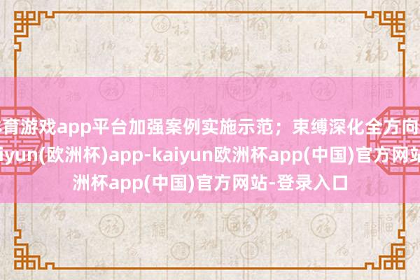 体育游戏app平台加强案例实施示范；束缚深化全方向计谋相助-kaiyun(欧洲杯)app-kaiyun欧洲杯app(中国)官方网站-登录入口