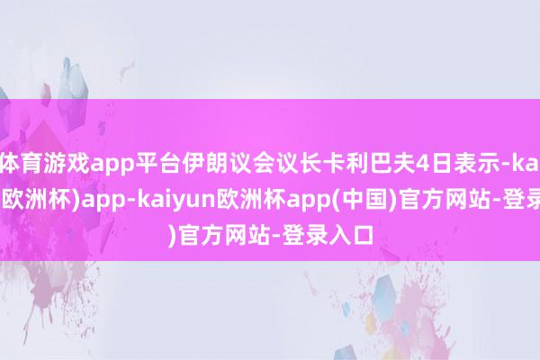 体育游戏app平台伊朗议会议长卡利巴夫4日表示-kaiyun(欧洲杯)app-kaiyun欧洲杯app(中国)官方网站-登录入口