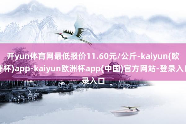 开yun体育网最低报价11.60元/公斤-kaiyun(欧洲杯)app-kaiyun欧洲杯app(中国)官方网站-登录入口