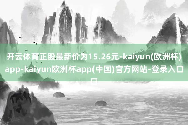 开云体育正股最新价为15.26元-kaiyun(欧洲杯)app-kaiyun欧洲杯app(中国)官方网站-登录入口