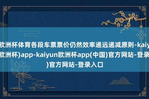 欧洲杯体育各段车票票价仍然效率递远递减原则-kaiyun(欧洲杯)app-kaiyun欧洲杯app(中国)官方网站-登录入口